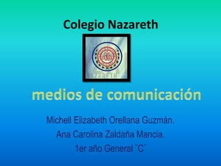 Colegio Nazareth
Michell Elizabeth Orellana Guzmán.
Ana Carolina Zaldaña Mancia.
1er año General ¨C¨
 