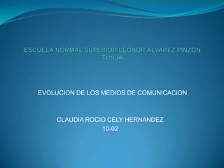 ESCUELA NORMAL SUPERIOR LEONOR ALVAREZ PINZON  TUNJA  EVOLUCION DE LOS MEDIOS DE COMUNICACION CLAUDIA ROCIO CELY HERNANDEZ 10-02   