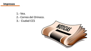 Impresos
1.- Vea.
2.- Correo del Orinoco.
3.- Ciudad CCS
 