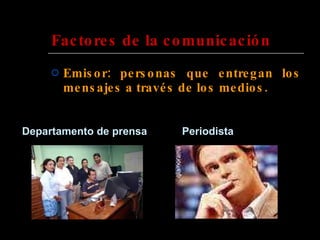 Factores de la comunicación Emisor: personas que entregan los mensajes a través de los medios. Departamento de prensa Periodista  