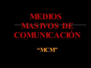 MEDIOS  MASIVOS DE COMUNICACIÓN “MCM” 