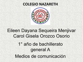 Eileen Dayana Sequeira Menjivar
Carol Gisela Orozco Osorio
1° año de bachillerato
general A
Medios de comunicación
COLEGIO NAZARETH
 