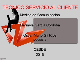 TÉCNICO SERVICIO AL CLIENTE
Medios de Comunicación
Marínela García Córdoba
Oscar Mario Gíl Ríos
DOCENTE
CESDE
2016
 