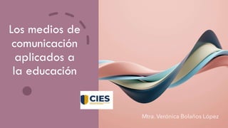 Los medios de
comunicación
aplicados a
la educación
Mtra. Verónica Bolaños López
 