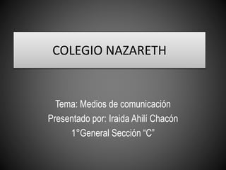 COLEGIO NAZARETH
Tema: Medios de comunicación
Presentado por: Iraida Ahilí Chacón
1°General Sección “C”
 