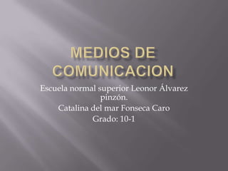 Medios de comunicacion Escuela normal superior Leonor Álvarez pinzón. Catalina del mar Fonseca Caro  Grado: 10-1 