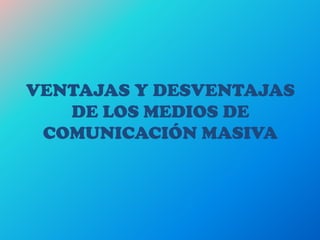 VENTAJAS Y DESVENTAJAS
DE LOS MEDIOS DE
COMUNICACIÓN MASIVA
 
