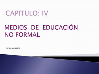 CAPITULO: IV MEDIOS  DE  EDUCACIÓN  NO FORMAL YAZMIN  CIGARROA 