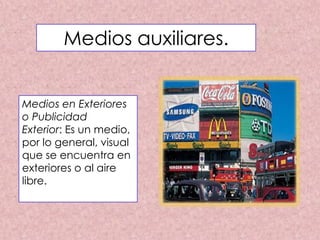 Medios en Exteriores
o Publicidad
Exterior: Es un medio,
por lo general, visual
que se encuentra en
exteriores o al aire
libre.
Medios auxiliares.
 