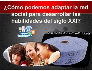¿Cómo podemos adaptar la red
  social para desarrollar las
  habilidades del siglo XXI?
 