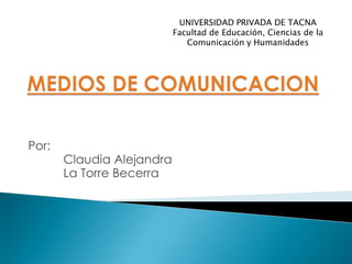 UNIVERSIDAD PRIVADA DE TACNA
                           Facultad de Educación, Ciencias de la
                              Comunicación y Humanidades




Por:
       Claudia Alejandra
       La Torre Becerra
 