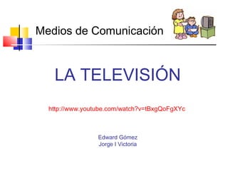 LA TELEVISIÓN
http://www.youtube.com/watch?v=tBxgQoFgXYc
Edward Gómez
Jorge I Victoria
Medios de Comunicación
 