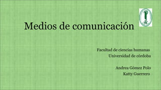 Medios de comunicación
Facultad de ciencias humanas
Universidad de córdoba
Andrea Gómez Polo
Katty Guerrero
 