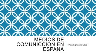 MEDIOS DE
COMUNICCION EN
ESPANA
Pasado presente futuro
 