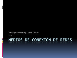 Santiago Guerrero y Daniel Castro
11-1

MEDIOS DE CONEXIÓN DE REDES

 