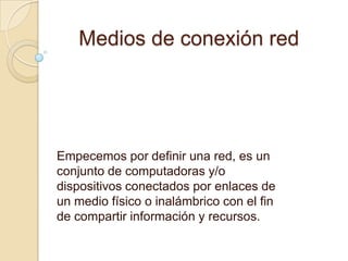 Medios de conexión red

Empecemos por definir una red, es un
conjunto de computadoras y/o
dispositivos conectados por enlaces de
un medio físico o inalámbrico con el fin
de compartir información y recursos.

 