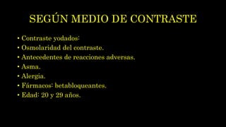 SEGÚN MEDIO DE CONTRASTE
• Contraste yodados:
• Osmolaridad del contraste.
• Antecedentes de reacciones adversas.
• Asma.
• Alergia.
• Fármacos: betabloqueantes.
• Edad: 20 y 29 años.
 