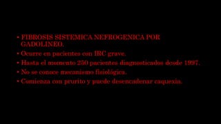 • FIBROSIS SISTEMICA NEFROGENICA POR
GADOLINEO.
• Ocurre en pacientes con IRC grave.
• Hasta el momento 250 pacientes diagnosticados desde 1997.
• No se conoce mecanismo fisiológica.
• Comienza con prurito y puede desencadenar caquexia.
 
