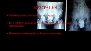 RECTALES
• Radiología contrastada: bario y agua.
• TC y TCMS: dióxido de carbono, agua, sales de yodo
hidrosoluble.
• Molestias abdominales y deseo evacuatorio.
 