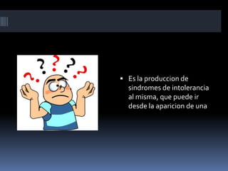 Es la produccion de sindromes de intolerancia al misma, que puede ir desde la aparicion de una