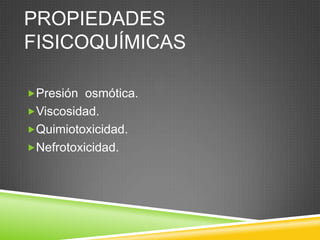 PROPIEDADES
FISICOQUÍMICAS
Presión osmótica.
Viscosidad.
Quimiotoxicidad.
Nefrotoxicidad.
 