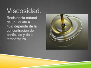 Viscosidad.
Resistencia natural
de un líquido a
fluir, depende de la
concentración de
partículas y de la
temperatura.
 