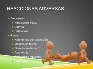 REACCIONES ADVERSAS.
 Frecuentes:
 Hipersensibilidad.
 Diarrea.
 Calambres.
 Raras:
 Neumonías por aspiración.
 Megacolon tóxico.
 Granuloma del recto.
 Apendicitis.
 Perforación intestinal.
 Peritonitis.
 