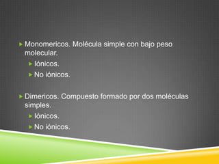  Monomericos. Molécula simple con bajo peso
molecular.
 Iónicos.
 No iónicos.
 Dimericos. Compuesto formado por dos moléculas
simples.
 Iónicos.
 No iónicos.
 