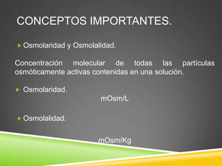 CONCEPTOS IMPORTANTES.
 Osmolaridad y Osmolalidad.
Concentración molecular de todas las partículas
osmóticamente activas contenidas en una solución.
 Osmolaridad.
mOsm/L
 Osmolalidad.
mOsm/Kg
 