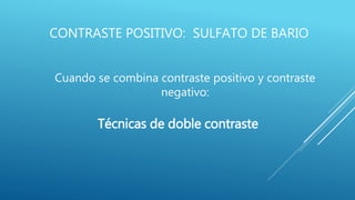 CONTRASTE POSITIVO: SULFATO DE BARIO
Cuando se combina contraste positivo y contraste
negativo:
Técnicas de doble contraste
 