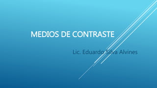 MEDIOS DE CONTRASTE
Lic. Eduardo Silva Alvines
 