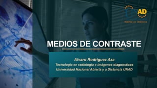 MEDIOS DE CONTRASTE
Alvaro Rodríguez Aza
Tecnología en radiología e imágenes diagnosticas
Universidad Nacional Abierta y a Distancia UNAD
 
