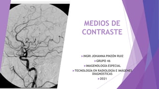 MEDIOS DE
CONTRASTE
INGRI JOHANNA PINZÓN RUIZ
GRUPO 46
IMAGENOLOGÍA ESPECIAL
TECNOLOGÍA EN RADIOLOGÍA E IMÁGENES
DIAGNOSTICAS
2021
 