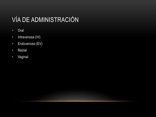 VÍA DE ADMINISTRACIÓN
• Oral
• Intravenosa (IV)
• Endovenoso (EV)
• Rectal
• Vaginal
 