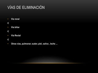 VÍAS DE ELIMINACIÓN
• Vía renal
€
• Vía biliar
€
• Vía Rectal
€
• Otras vías, pulmonar, sudor, piel, saliva , leche ...
 