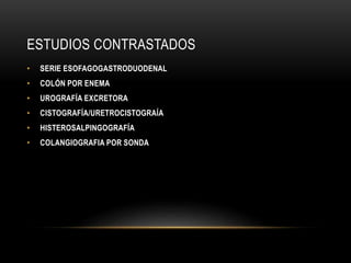 ESTUDIOS CONTRASTADOS
• SERIE ESOFAGOGASTRODUODENAL
• COLÓN POR ENEMA
• UROGRAFÍA EXCRETORA
• CISTOGRAFÍA/URETROCISTOGRAÍA
• HISTEROSALPINGOGRAFÍA
• COLANGIOGRAFIA POR SONDA
 