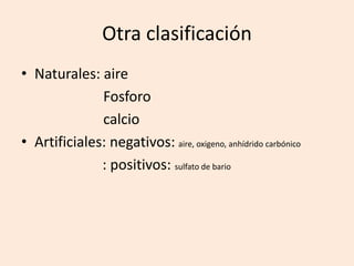 Otra clasificación
• Naturales: aire
Fosforo
calcio
• Artificiales: negativos: aire, oxigeno, anhídrido carbónico
: positivos: sulfato de bario
 