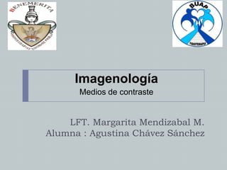 LFT. Margarita Mendizabal M.
Alumna : Agustina Chávez Sánchez
Imagenología
Medios de contraste
 