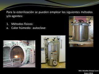 Para la esterilización se pueden emplear los siguientes métodos
y/o agentes:

1. Métodos físicos:
a. Calor húmedo: autoclave




                                                    Biól. Rosalba Amaya Luna
                                                          Enero 2010
 