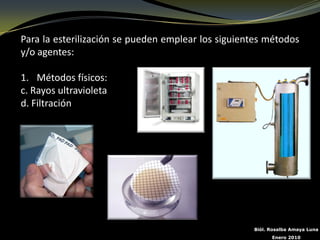 Para la esterilización se pueden emplear los siguientes métodos
y/o agentes:

1. Métodos físicos:
c. Rayos ultravioleta
d. Filtración




                                                    Biól. Rosalba Amaya Luna
                                                          Enero 2010
 
