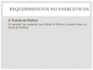 REQUERIMIENTOS NO ENERGETICOS
2. Fuente de fósforo
En general, las bacterias que utilizan el fósforo lo suelen hacer en
forma de fosfatos.
 