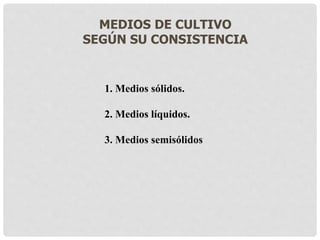 MEDIOS DE CULTIVO
SEGÚN SU CONSISTENCIA
1. Medios sólidos.
2. Medios líquidos.
3. Medios semisólidos
 
