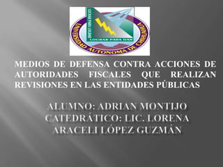 Alumno: adrian Montijocatedrático: lic. Lorena Araceli López Guzmán MEDIOS DE DEFENSA CONTRA ACCIONES DE AUTORIDADES FISCALES QUE REALIZAN REVISIONES EN LAS ENTIDADES PÚBLICAS 