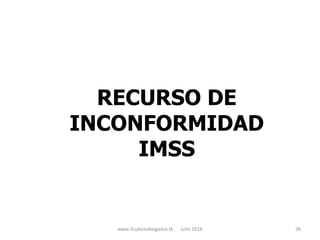 RECURSO DE
INCONFORMIDAD
IMSS
www.3cubicoabogados.tk Julio 2016 36
 