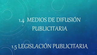 1.4 MEDIOS DE DIFUSIÓN
PUBLICITARIA
1.5 LEGISLACIÓN PUBLICITARIA1
 