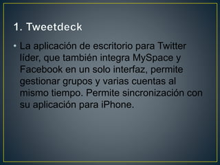 • La aplicación de escritorio para Twitter
líder, que también integra MySpace y
Facebook en un solo interfaz, permite
gestionar grupos y varias cuentas al
mismo tiempo. Permite sincronización con
su aplicación para iPhone.
 
