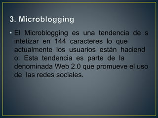 • El Microblogging es una tendencia de s
intetizar en 144 caracteres lo que
actualmente los usuarios están haciend
o. Esta tendencia es parte de la
denominada Web 2.0 que promueve el uso
de las redes sociales.
 