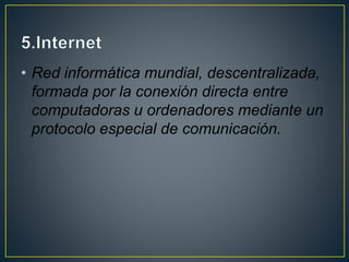 • Red informática mundial, descentralizada,
formada por la conexión directa entre
computadoras u ordenadores mediante un
protocolo especial de comunicación.
 