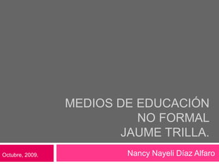 Medios de educación no formalJaume trilla. Nancy Nayeli Díaz Alfaro Octubre, 2009. 