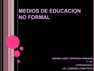 MEDIOS DE EDUCACION NO FORMAL ARIANA DAISY ESPINOSA ARRIAGA 7° “D” CATEDRATICO: LIC. CANDIDO CHAN PECH 